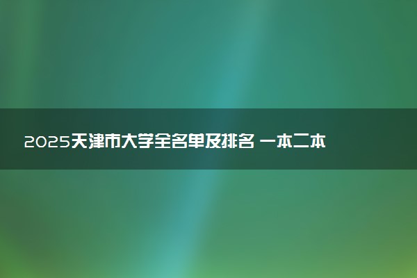 2025天津市大学全名单及排名 一本二本大学+985/211汇总