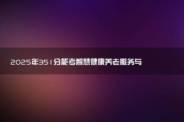 2025年351分能考智慧健康养老服务与管理专业吗 351分智慧健康养老服务与管理专业大学推荐