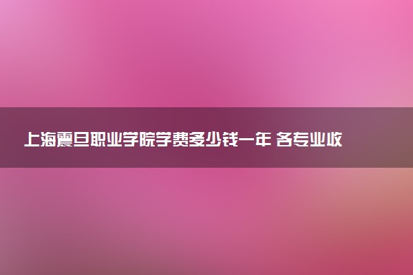 上海震旦职业学院学费多少钱一年 各专业收费标准（2025年参考）
