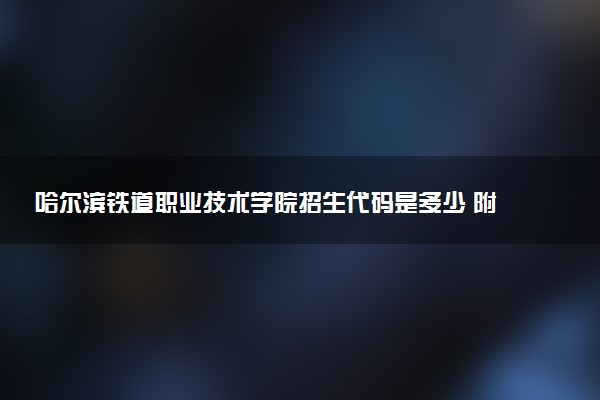 哈尔滨铁道职业技术学院招生代码是多少 附专业代码对照表（2025参考）