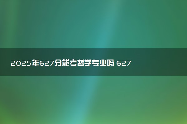 2025年627分能考哲学专业吗 627分哲学专业大学推荐