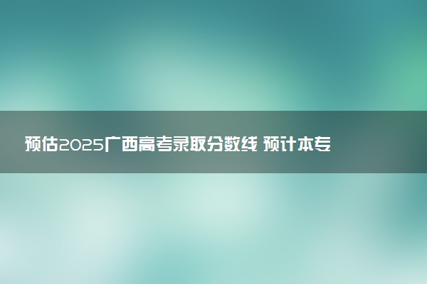 预估2025广西高考录取分数线 预计本专科分数线是多少