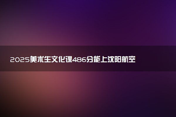 2025美术生文化课486分能上沈阳航空航天大学吗