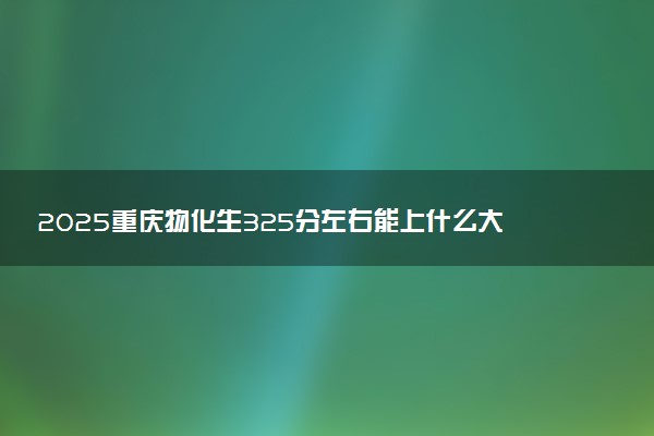 2025重庆物化生325分左右能上什么大学 可以报考的院校名单
