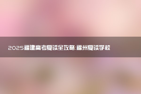 2025福建高考复读全攻略：福州复读学校选择指南与备考要点