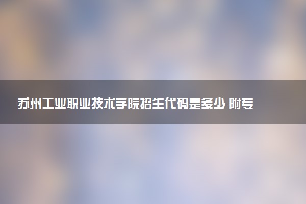 苏州工业职业技术学院招生代码是多少 附专业代码对照表（2025参考）