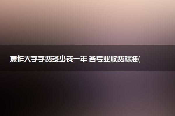 焦作大学学费多少钱一年 各专业收费标准（2025年参考）