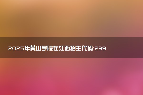 2025年黄山学院在江西招生代码：2391 专业代码及报考指南