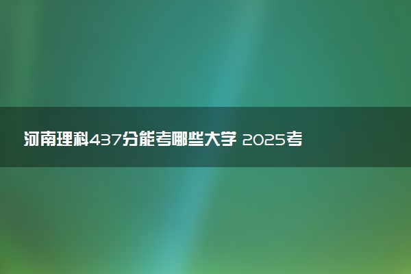 河南理科437分能考哪些大学 2025考生稳上的大学名单