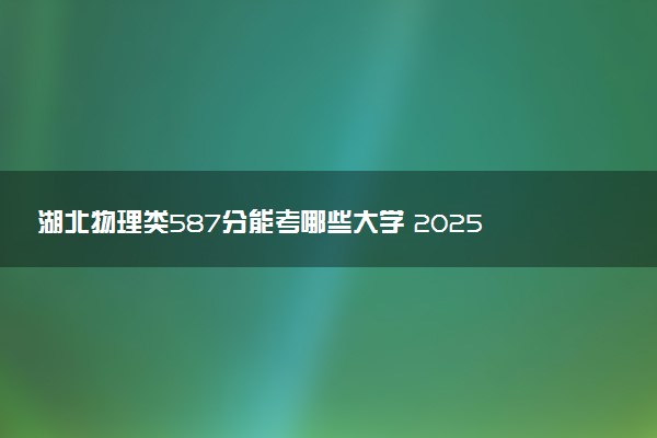 湖北物理类587分能考哪些大学 2025考生稳上的大学名单