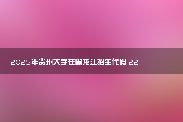 2025年贵州大学在黑龙江招生代码：2271 专业代码及报考指南