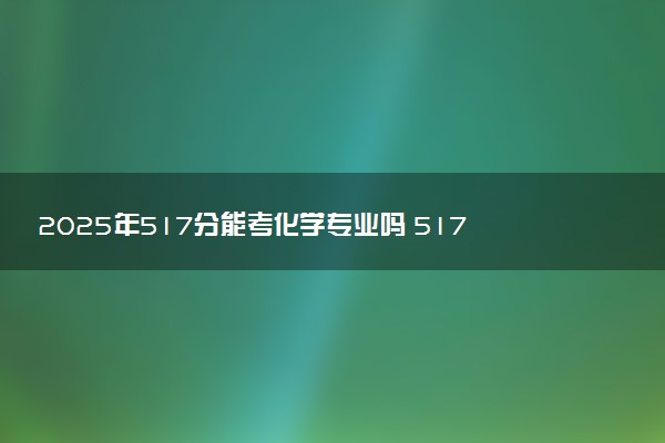 2025年517分能考化学专业吗 517分化学专业大学推荐