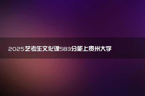 2025艺考生文化课583分能上贵州大学吗
