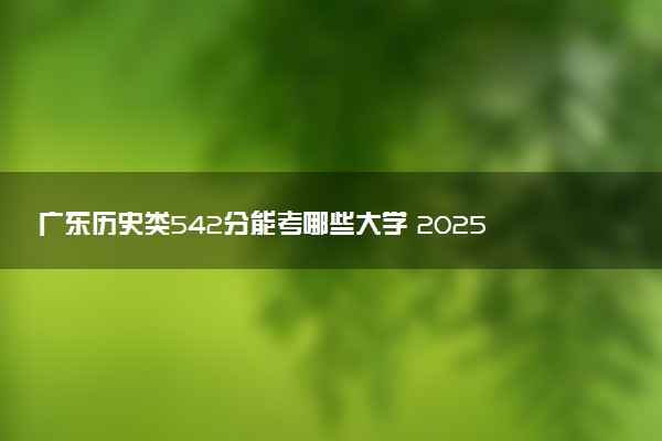 广东历史类542分能考哪些大学 2025考生稳上的大学名单