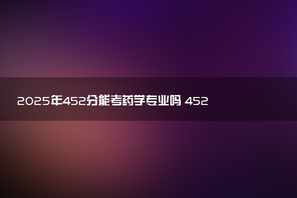 2025年452分能考药学专业吗 452分药学专业大学推荐