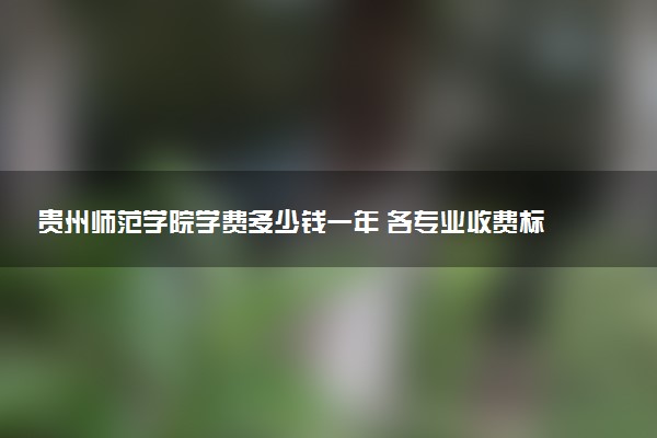 贵州师范学院学费多少钱一年 各专业收费标准（2025年参考）