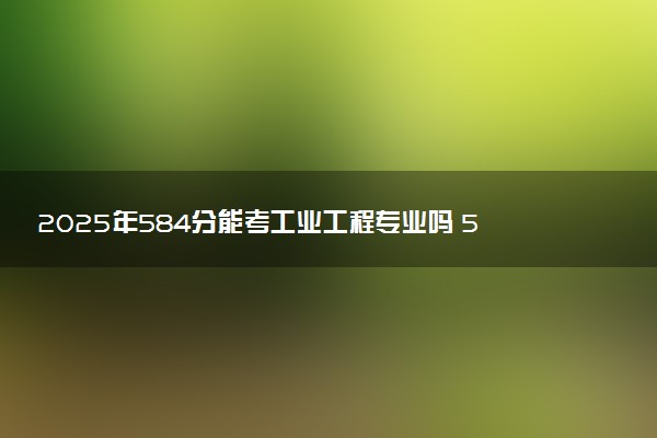 2025年584分能考工业工程专业吗 584分工业工程专业大学推荐