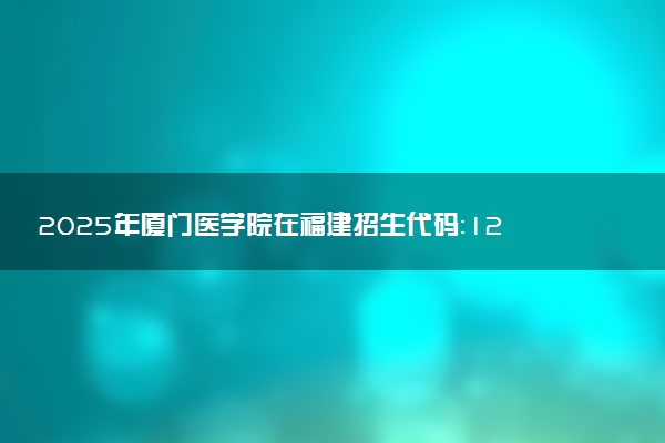 2025年厦门医学院在福建招生代码：1234 专业代码及报考指南