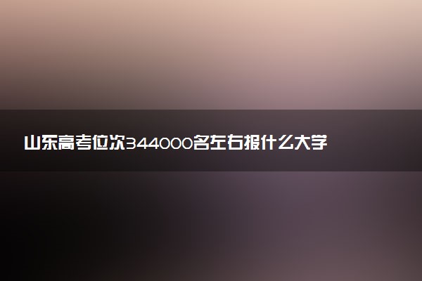 山东高考位次344000名左右报什么大学好（2025年参考）