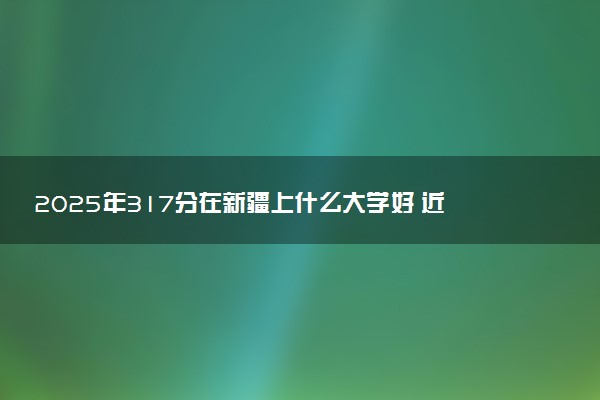 2025年317分在新疆上什么大学好 近三年录取分数线是多少