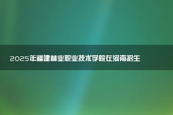 2025年福建林业职业技术学院在河南招生代码及专业代码 福建林业职业技术学院河南代码是多少？怎么查询？