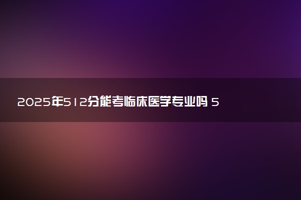 2025年512分能考临床医学专业吗 512分临床医学专业大学推荐