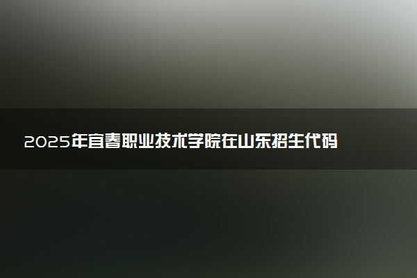 2025年宜春职业技术学院在山东招生代码：D424 专业代码及报考指南