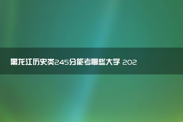 黑龙江历史类245分能考哪些大学 2025考生稳上的大学名单