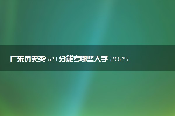 广东历史类521分能考哪些大学 2025考生稳上的大学名单