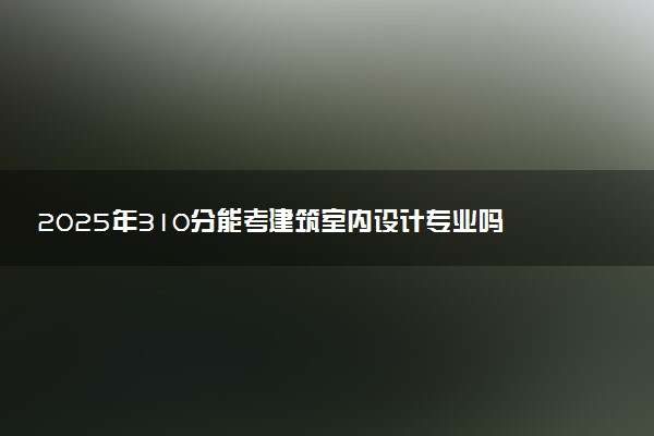 2025年310分能考建筑室内设计专业吗 310分建筑室内设计专业大学推荐