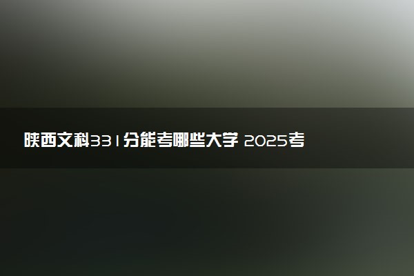 陕西文科331分能考哪些大学 2025考生稳上的大学名单