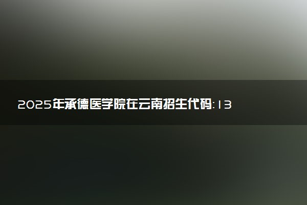 2025年承德医学院在云南招生代码：1311 专业代码及报考指南