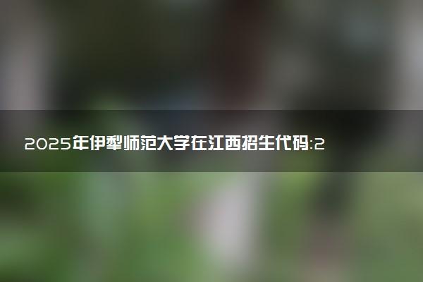 2025年伊犁师范大学在江西招生代码：2984 专业代码及报考指南