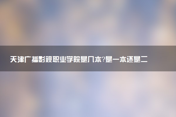 天津广播影视职业学院是几本？是一本还是二本大学
