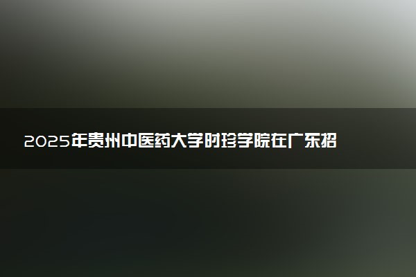 2025年贵州中医药大学时珍学院在广东招生代码：13647 专业代码及报考指南