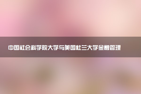 中国社会科学院大学与美国杜兰大学金融管理硕士学位项目怎么样
