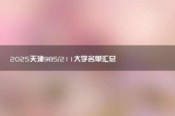2025天津985/211大学名单汇总 含院校排名及录取分数线
