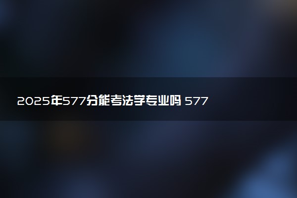 2025年577分能考法学专业吗 577分法学专业大学推荐