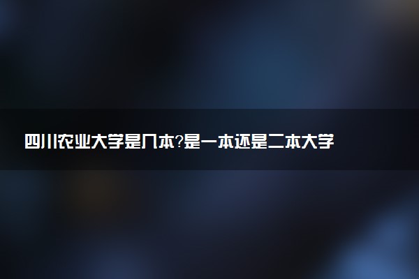 四川农业大学是几本？是一本还是二本大学