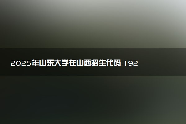 2025年山东大学在山西招生代码：1927 专业代码及报考指南