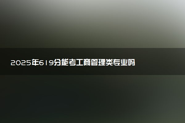 2025年619分能考工商管理类专业吗 619分工商管理类专业大学推荐
