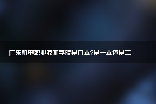 广东机电职业技术学院是几本？是一本还是二本大学
