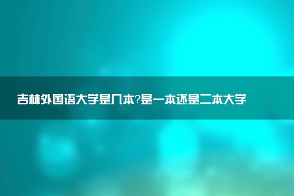 吉林外国语大学是几本？是一本还是二本大学