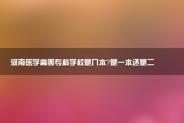 河南医学高等专科学校是几本？是一本还是二本大学