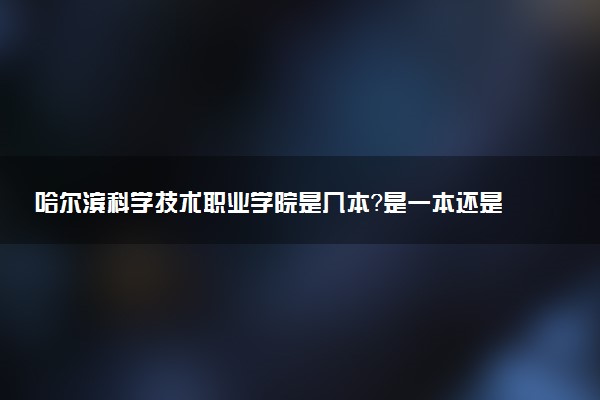 哈尔滨科学技术职业学院是几本？是一本还是二本大学