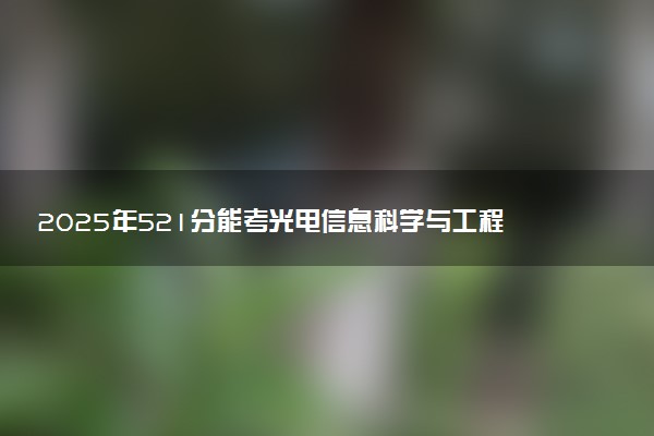 2025年521分能考光电信息科学与工程专业吗 521分光电信息科学与工程专业大学推荐