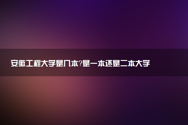 安徽工程大学是几本？是一本还是二本大学