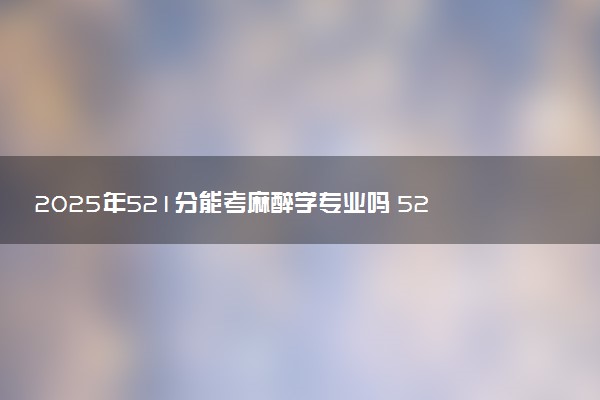2025年521分能考麻醉学专业吗 521分麻醉学专业大学推荐