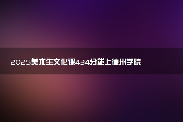2025美术生文化课434分能上德州学院吗