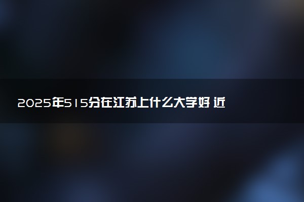 2025年515分在江苏上什么大学好 近三年录取分数线是多少